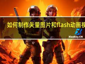 如何制作矢量图片和flash动画视频（如何制作矢量图片和flash动画）