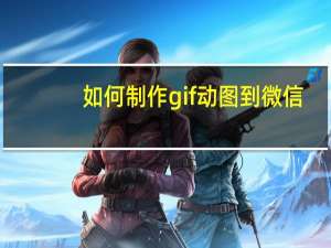如何制作gif动图到微信（如何制作gif动态图片）