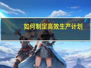 如何制定高效生产计划