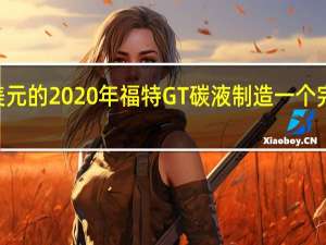 如何制造价值75万美元的2020年福特GT碳液制造一个完美的碳纤维车身并不容易