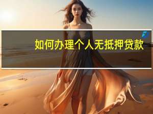 如何办理个人无抵押贷款（无抵押个人可以贷款吗）