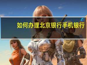如何办理北京银行手机银行（如何办理北京银行信用卡）