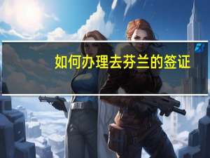 如何办理去芬兰的签证
