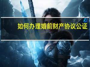 如何办理婚前财产协议公证
