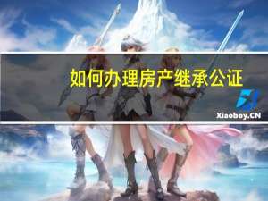 如何办理房产继承公证