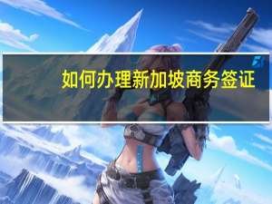如何办理新加坡商务签证