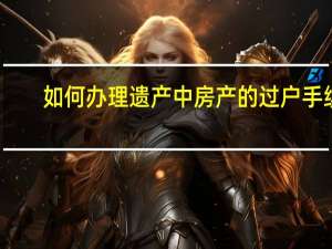 如何办理遗产中房产的过户手续