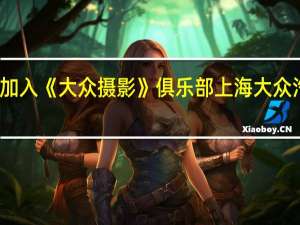 如何加入《大众摄影》俱乐部 上海大众汽车俱乐部