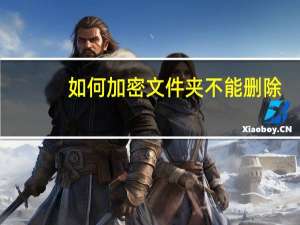 如何加密文件夹不能删除（如何加密文件夹）