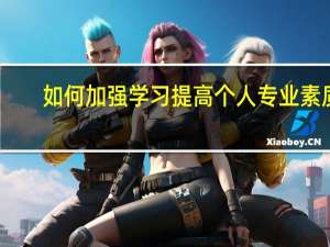 如何加强学习提高个人专业素质