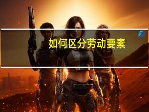 如何区分劳动要素，资本要素，管理要素，土地要素。。。