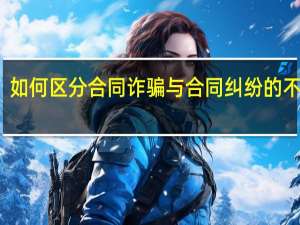 如何区分合同诈骗与合同纠纷的不同点