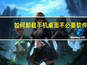 如何卸载手机桌面不必要软件（如何卸载）