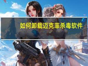 如何卸载迈克菲杀毒软件（迈克菲杀毒软件卸载）