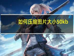 如何压缩图片大小50kb（如何压缩图片大小）