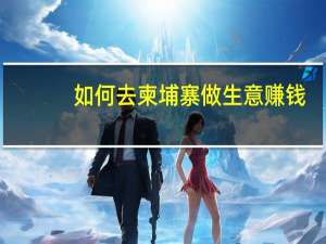 如何去柬埔寨做生意赚钱（如何去柬埔寨做生意）