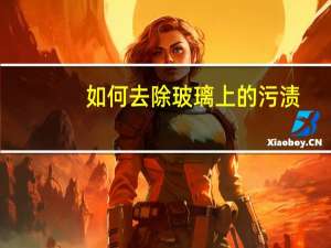 如何去除玻璃上的污渍