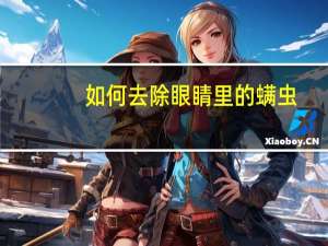 如何去除眼睛里的螨虫（如何去除眼睛里的红血丝）