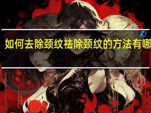 如何去除颈纹 祛除颈纹的方法有哪些呢（如何去除颈纹 祛除颈纹的方法有哪些）