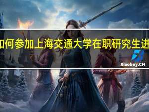 如何参加上海交通大学在职研究生进行学习