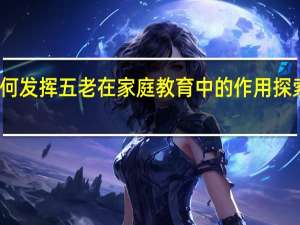 如何发挥五老在家庭教育中的作用探索和思考
