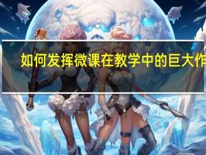 如何发挥微课在教学中的巨大作用