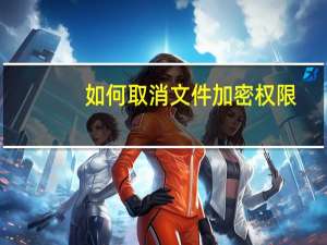如何取消文件加密权限（如何取消文件加密）