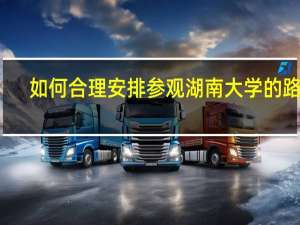 如何合理安排参观湖南大学的路线