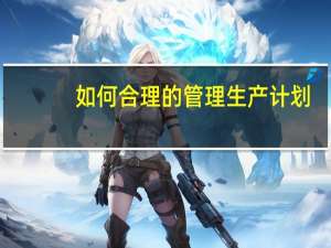 如何合理的管理生产计划
