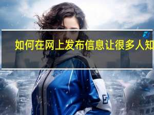 如何在网上发布信息让很多人知道（如何在网上发布信息）