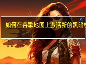 如何在谷歌地图上激活新的黑暗模式