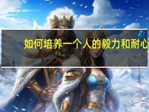 如何培养一个人的毅力和耐心