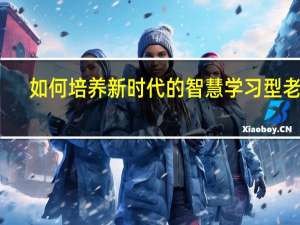 如何培养新时代的智慧学习型老师