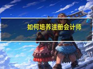 如何培养注册会计师