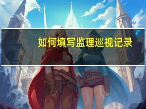 如何填写监理巡视记录