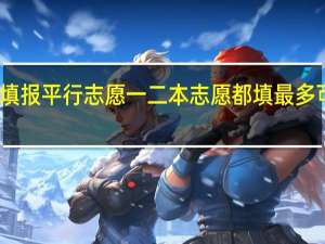 如何填报平行志愿一二本志愿都填最多可填报几个