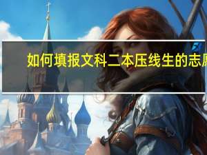 如何填报文科二本压线生的志愿