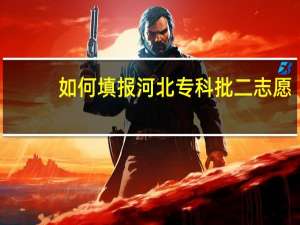 如何填报河北专科批二志愿