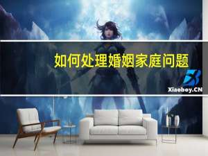 如何处理婚姻家庭问题
