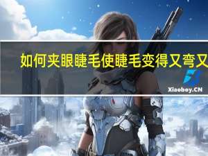 如何夹眼睫毛使睫毛变得又弯又长