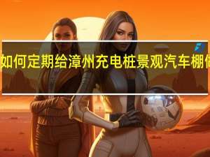 如何定期给漳州充电桩景观汽车棚做保养