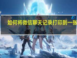 如何将微信聊天记录打印到一张纸（如何将微信聊天记录打印）