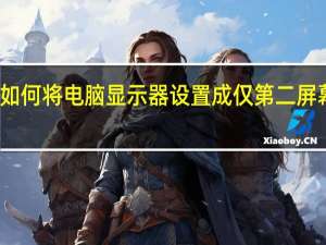 如何将电脑显示器设置成仅第二屏幕显示
