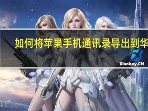 如何将苹果手机通讯录导出到华为（如何将苹果手机通讯录导出）