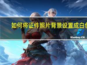 如何将证件照片背景设置成白色（怎么把证件照的背景颜色改成白色）