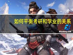 如何平衡考研和学业的关系