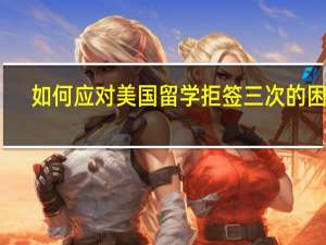 如何应对美国留学拒签三次的困扰