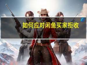 如何应对闲鱼买家拒收