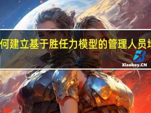 如何建立基于胜任力模型的管理人员培训方案