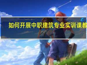 如何开展中职建筑专业实训课教学